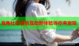 海角社区激情互动新体验等你来发现