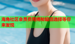 海角社区会员费用揭秘超值选择等你来发现