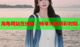 海角网站在线播：畅享无限精彩时刻