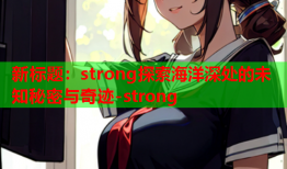 新标题：strong探索海洋深处的未知秘密与奇迹-strong