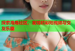 探索海角社区，发现精彩短视频与交友乐趣