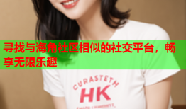 寻找与海角社区相似的社交平台，畅享无限乐趣