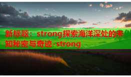 新标题：strong探索海洋深处的未知秘密与奇迹-strong