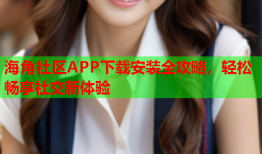 海角社区APP下载安装全攻略，轻松畅享社交新体验