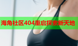 海角社区404重启探索新天地