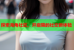 探索海角社区，开启限的社交新体验