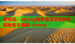 新标题：strong探索海洋深处的未知秘密与奇迹-strong