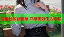 海角社区新篇章 共享美好生活体验