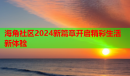 海角社区2024新篇章开启精彩生活新体验