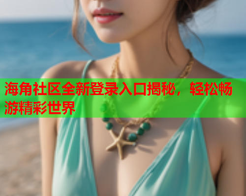 海角社区全新登录入口揭秘，轻松畅游精彩世界