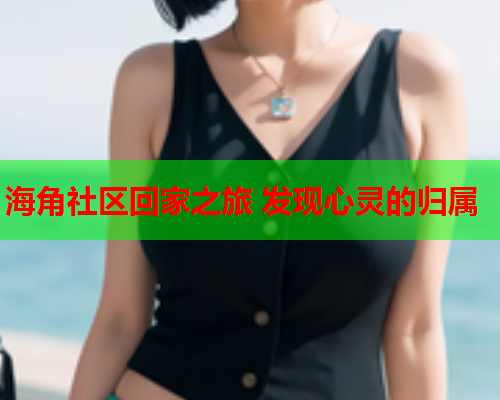 海角社区回家之旅 发现心灵的归属