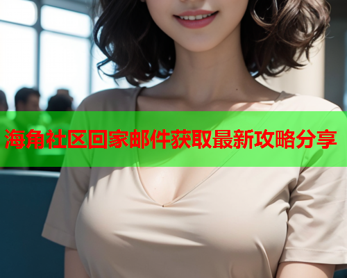 海角社区回家邮件获取最新攻略分享