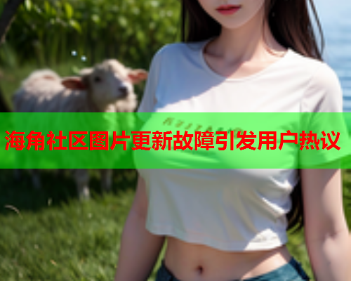 海角社区图片更新故障引发用户热议