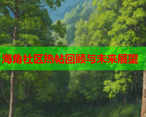 海角社区热帖回顾与未来展望