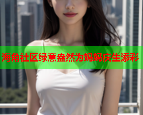 海角社区绿意盎然为妈妈庆生添彩