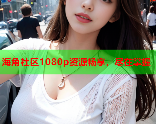 海角社区1080p资源畅享，尽在掌握