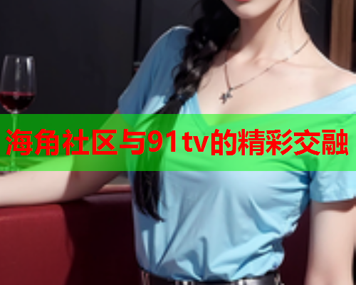 海角社区与91tv的精彩交融