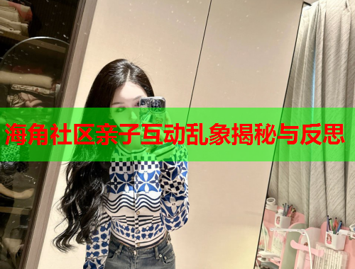 海角社区亲子互动乱象揭秘与反思