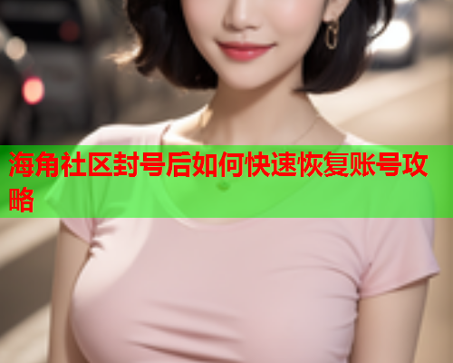 海角社区封号后如何快速恢复账号攻略