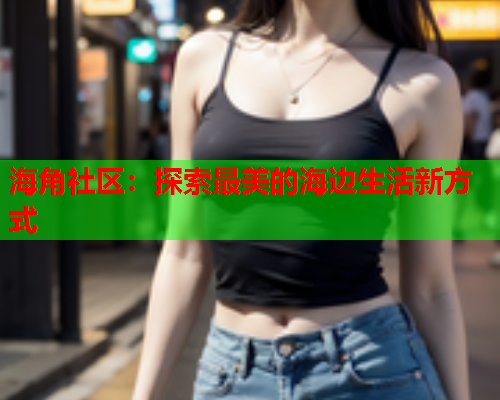 海角社区：探索最美的海边生活新方式