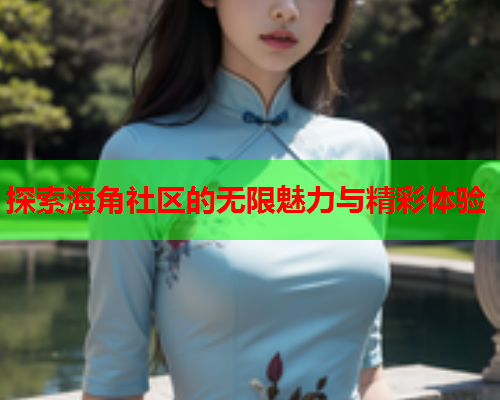 探索海角社区的无限魅力与精彩体验