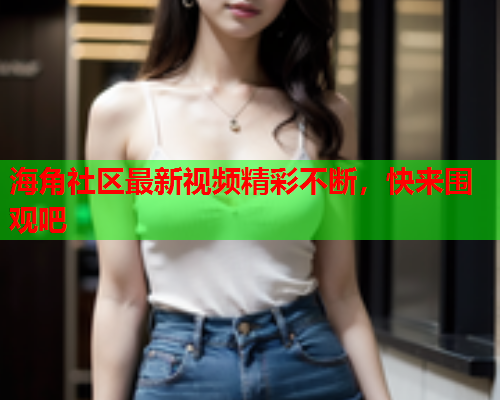 海角社区最新视频精彩不断，快来围观吧