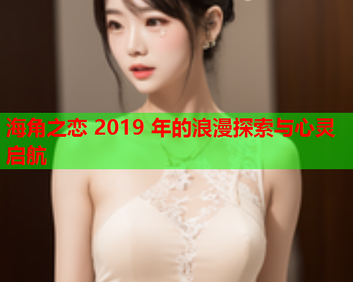 海角之恋 2019 年的浪漫探索与心灵启航