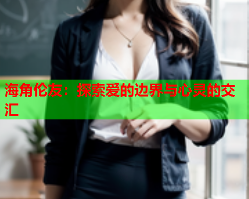 海角伦友：探索爱的边界与心灵的交汇