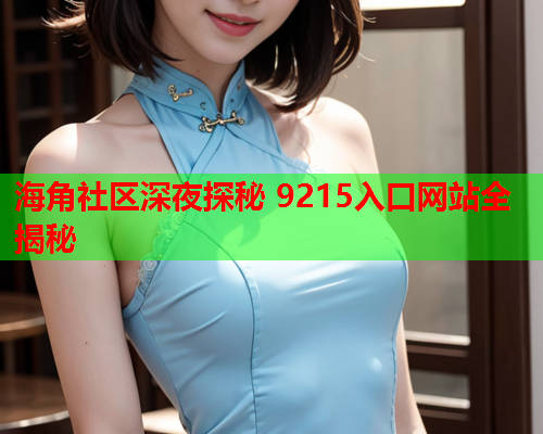 海角社区深夜探秘 9215入口网站全揭秘