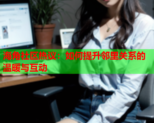 海角社区热议：如何提升邻里关系的温暖与互动