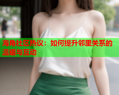 海角社区热议：如何提升邻里关系的温暖与互动