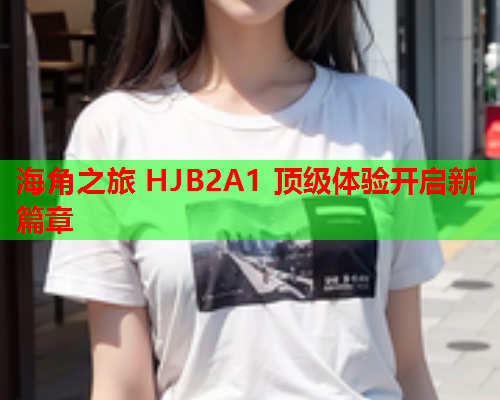 海角之旅 HJB2A1 顶级体验开启新篇章