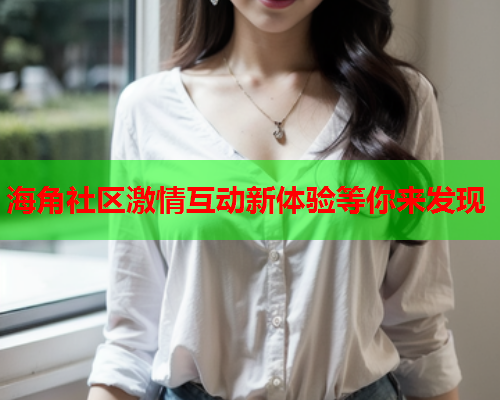 海角社区激情互动新体验等你来发现