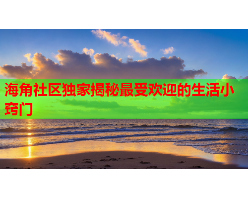 海角社区独家揭秘最受欢迎的生活小窍门