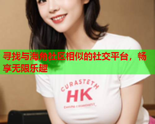 寻找与海角社区相似的社交平台，畅享无限乐趣