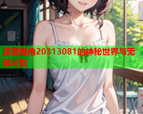 探索海角20313081的神秘世界与无限可能