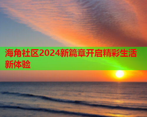 海角社区2024新篇章开启精彩生活新体验