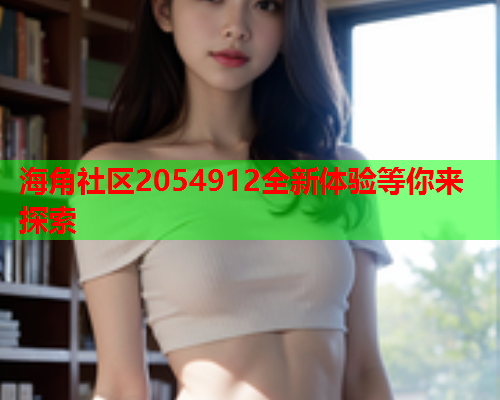 海角社区2054912全新体验等你来探索