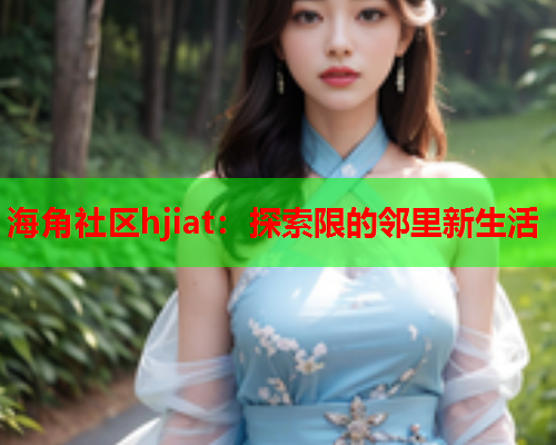 海角社区hjiat：探索限的邻里新生活