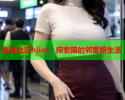 海角社区hjiat：探索限的邻里新生活