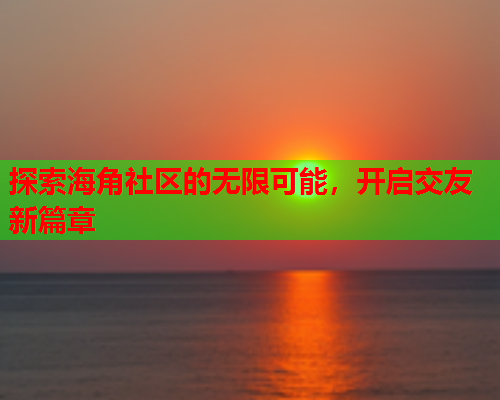 探索海角社区的无限可能，开启交友新篇章