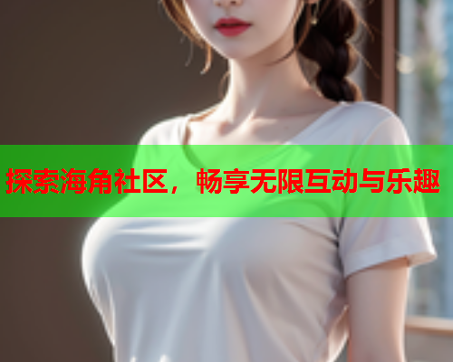 探索海角社区，畅享无限互动与乐趣