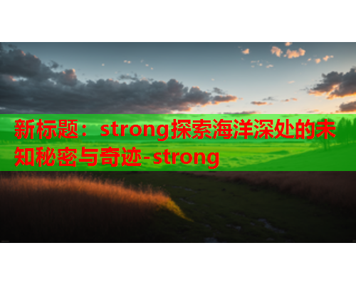 新标题：strong探索海洋深处的未知秘密与奇迹-strong