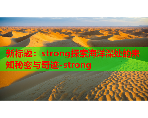 新标题：strong探索海洋深处的未知秘密与奇迹-strong