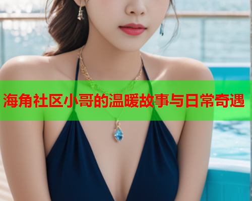 海角社区小哥的温暖故事与日常奇遇