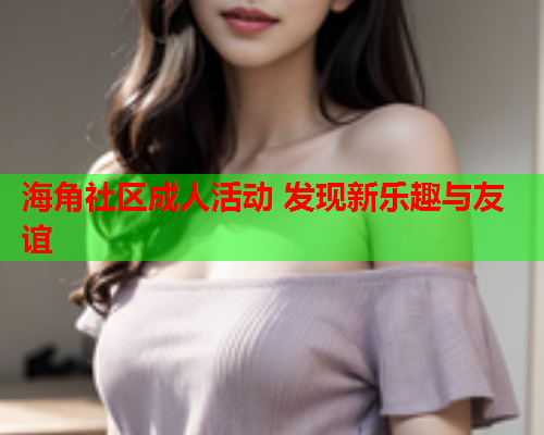 海角社区成人活动 发现新乐趣与友谊