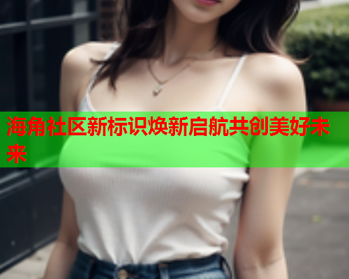 海角社区新标识焕新启航共创美好未来