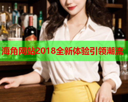 海角网站2018全新体验引领潮流