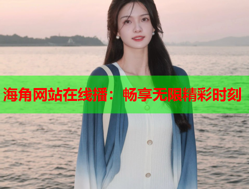 海角网站在线播：畅享无限精彩时刻